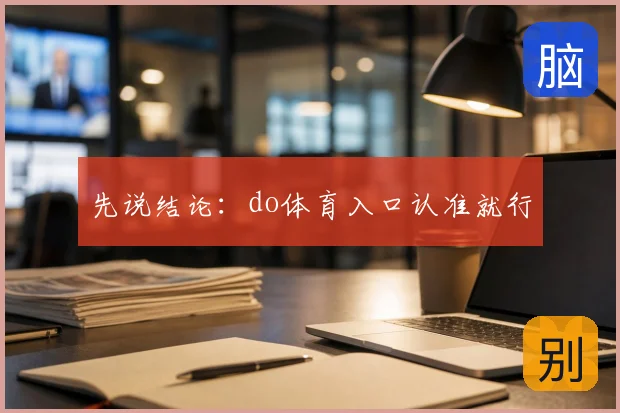 先说结论：do体育入口认准就行