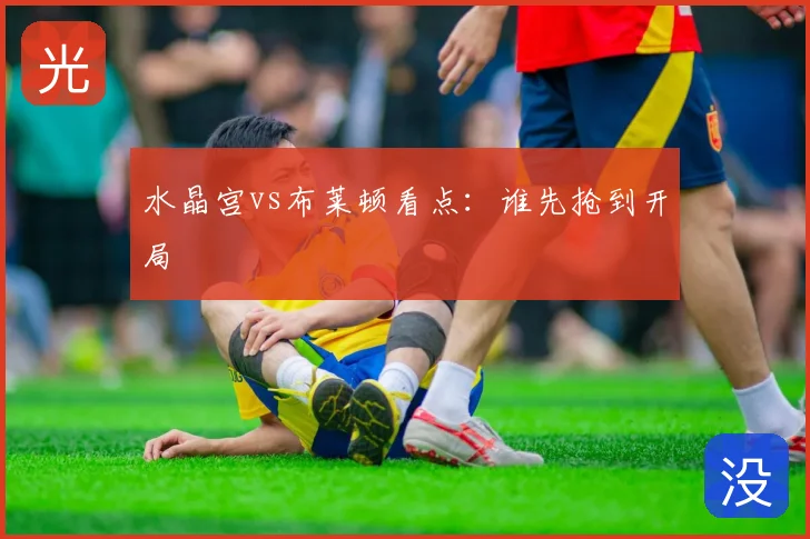 水晶宫vs布莱顿看点：谁先抢到开局