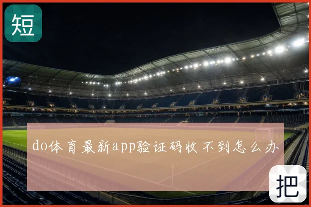 do体育最新app验证码收不到怎么办